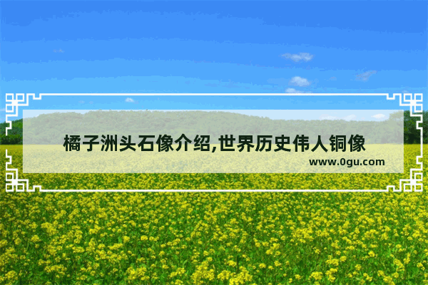 橘子洲头石像介绍,世界历史伟人铜像