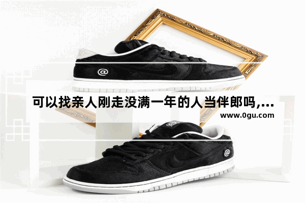 可以找亲人刚走没满一年的人当伴郎吗,找伴郎有什么习俗