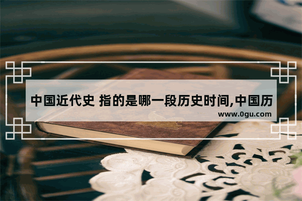 中国近代史 指的是哪一段历史时间,中国历史大事件近代日期