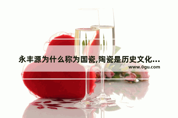 永丰源为什么称为国瓷,陶瓷是历史文化遗产吗