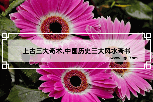 上古三大奇术,中国历史三大风水奇书