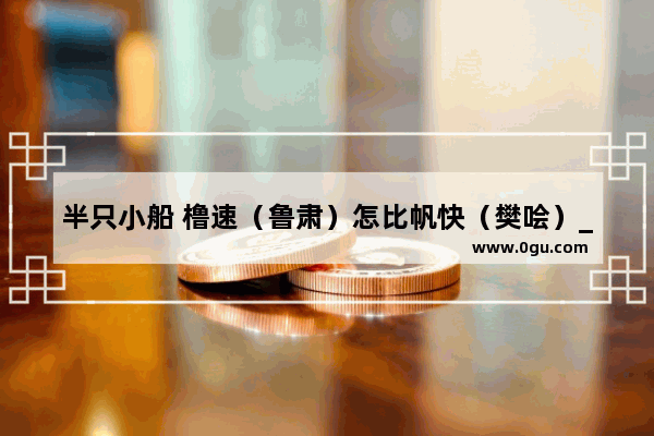 半只小船 橹速（鲁肃）怎比帆快（樊哙）_两船并行 橹速不如帆快哪个字词谐音