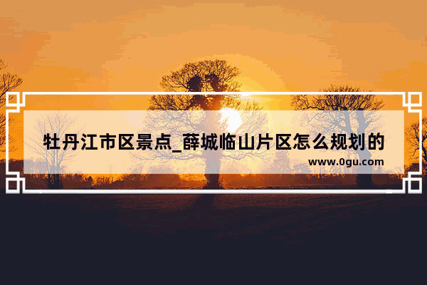 牡丹江市区景点_薛城临山片区怎么规划的