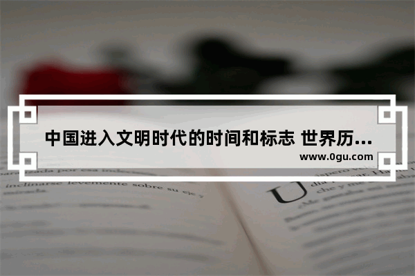 中国进入文明时代的时间和标志 世界历史文明区域