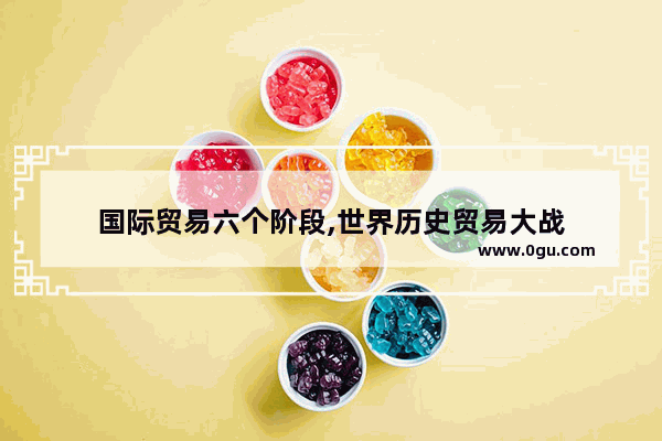 国际贸易六个阶段,世界历史贸易大战