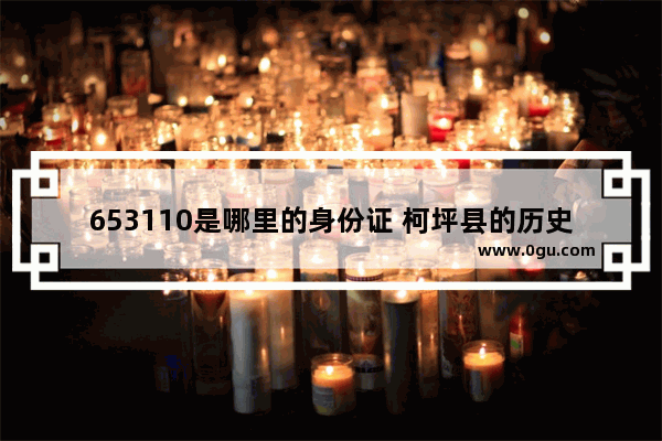 653110是哪里的身份证 柯坪县的历史文化介绍