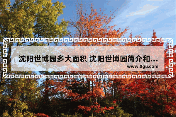 沈阳世博园多大面积 沈阳世博园简介和历史文化