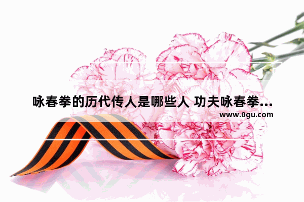 咏春拳的历代传人是哪些人 功夫咏春拳历史人物