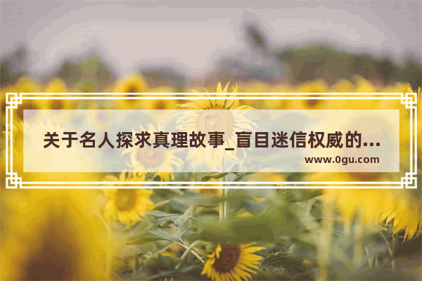 关于名人探求真理故事_盲目迷信权威的历史故事