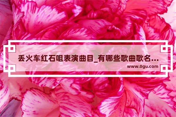 丢火车红石咀表演曲目_有哪些歌曲歌名中带有城市名字的,最好是民谣