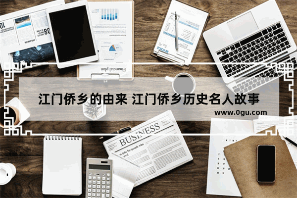 江门侨乡的由来 江门侨乡历史名人故事