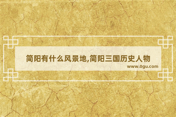 简阳有什么风景地,简阳三国历史人物