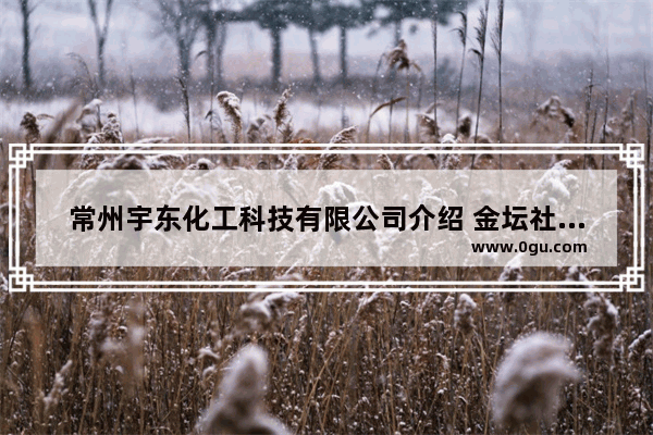 常州宇东化工科技有限公司介绍 金坛社头胜利大队历史人物