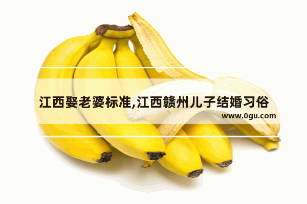 江西娶老婆标准,江西赣州儿子结婚习俗