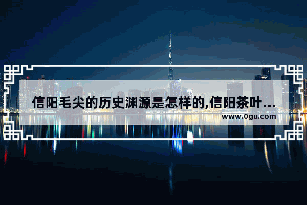 信阳毛尖的历史渊源是怎样的,信阳茶叶的历史文化简介