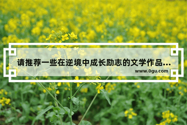 请推荐一些在逆境中成长励志的文学作品 逆境使人成长历史故事