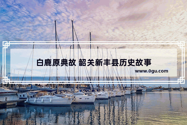白鹿原典故 韶关新丰县历史故事