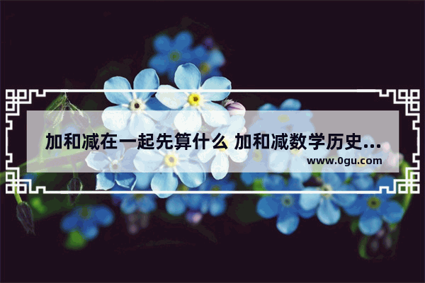 加和减在一起先算什么 加和减数学历史文化