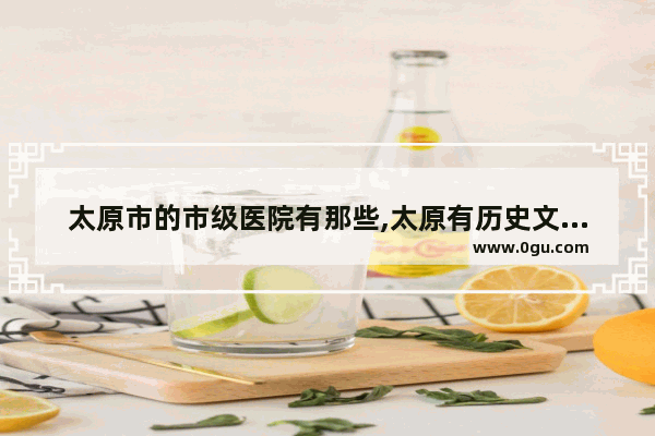 太原市的市级医院有那些,太原有历史文化的社区医院