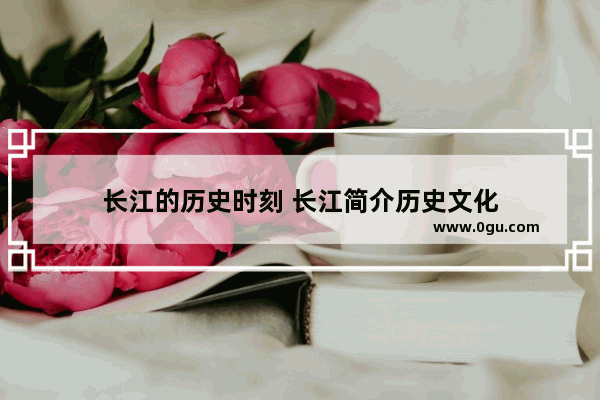 长江的历史时刻 长江简介历史文化