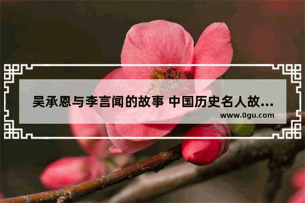 吴承恩与李言闻的故事 中国历史名人故事吴承恩