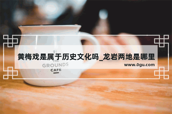 黄梅戏是属于历史文化吗_龙岩两地是哪里