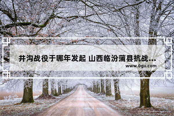 井沟战役于哪年发起 山西临汾蒲县抗战历史故事
