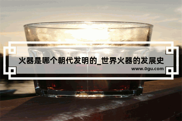 火器是哪个朝代发明的_世界火器的发展史