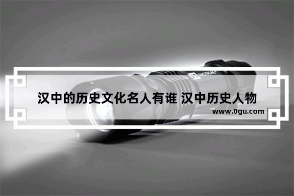 汉中的历史文化名人有谁 汉中历史人物