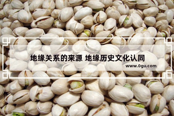 地缘关系的来源 地缘历史文化认同