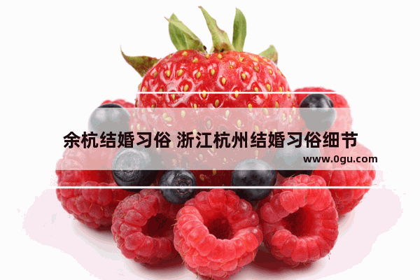 余杭结婚习俗 浙江杭州结婚习俗细节
