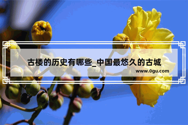 古楼的历史有哪些_中国最悠久的古城