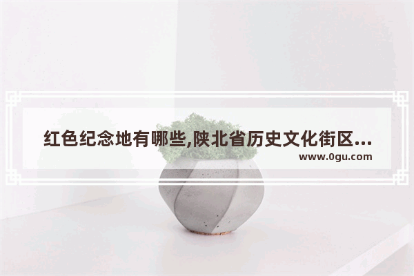 红色纪念地有哪些,陕北省历史文化街区名单