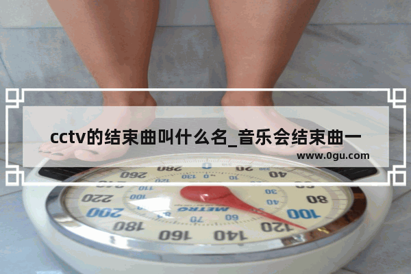 cctv的结束曲叫什么名_音乐会结束曲一般有哪些