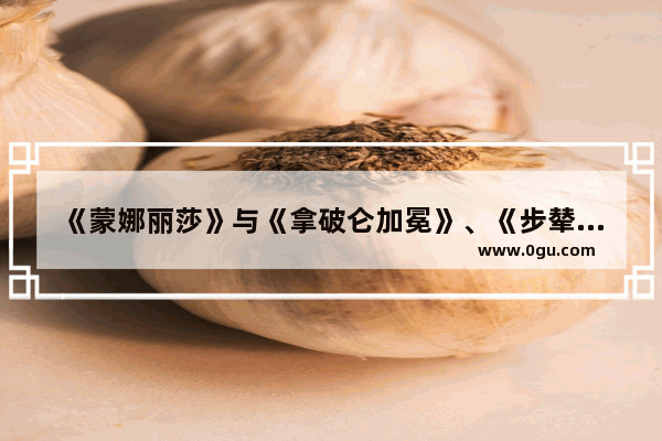 《蒙娜丽莎》与《拿破仑加冕》、《步辇图》与《韩熙载夜宴图》人物肖像画风上的共同之处,历史文化人物画像作品