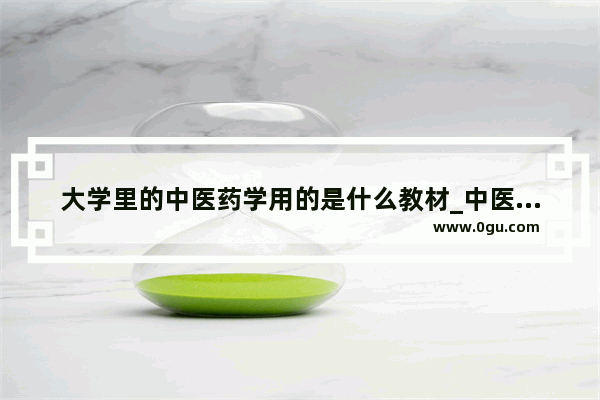 大学里的中医药学用的是什么教材_中医药发展历史文化资料