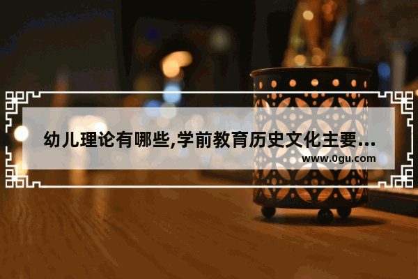 幼儿理论有哪些,学前教育历史文化主要观点