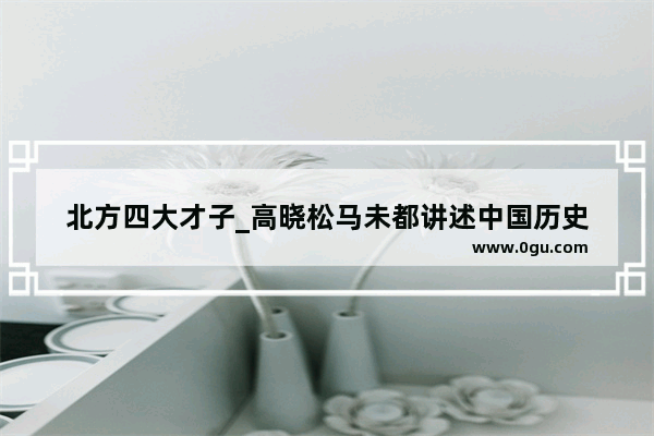 北方四大才子_高晓松马未都讲述中国历史
