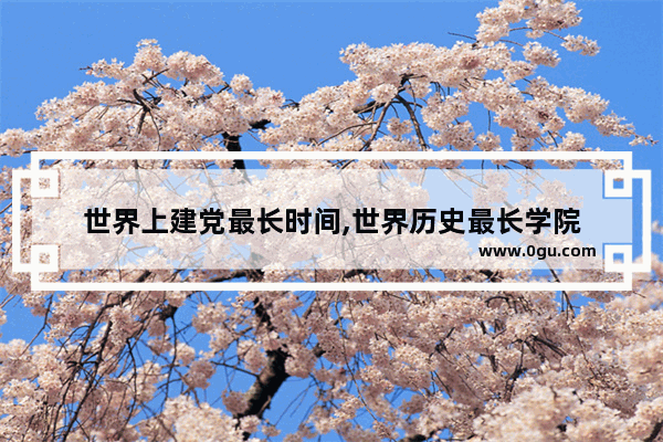 世界上建党最长时间,世界历史最长学院