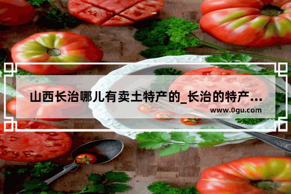 山西长治哪儿有卖土特产的_长治的特产有哪些
