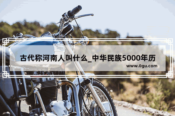古代称河南人叫什么_中华民族5000年历史河南多少年