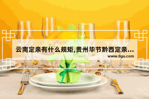 云南定亲有什么规矩,贵州毕节黔西定亲习俗