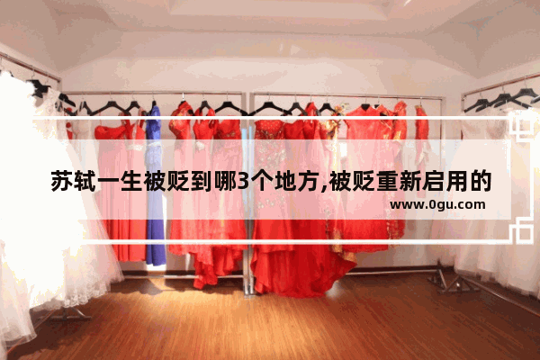 苏轼一生被贬到哪3个地方,被贬重新启用的历史人物