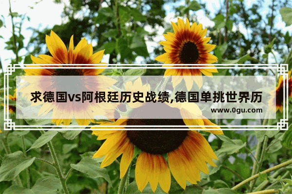 求德国vs阿根廷历史战绩,德国单挑世界历史