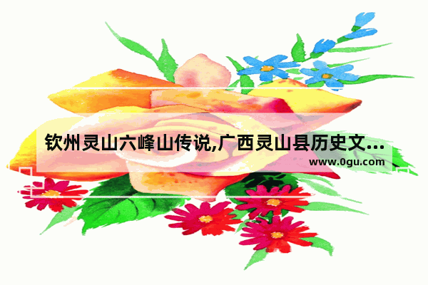 钦州灵山六峰山传说,广西灵山县历史文化故事