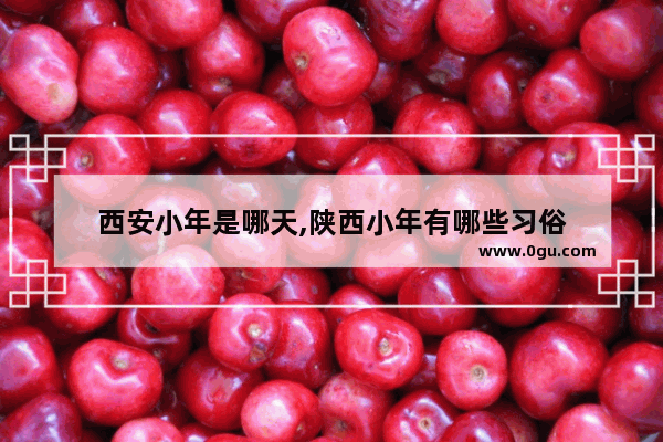 西安小年是哪天,陕西小年有哪些习俗