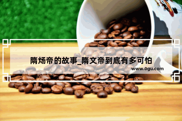隋炀帝的故事_隋文帝到底有多可怕