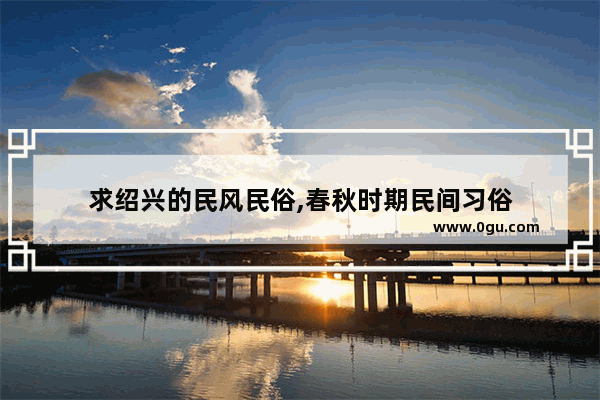 求绍兴的民风民俗,春秋时期民间习俗