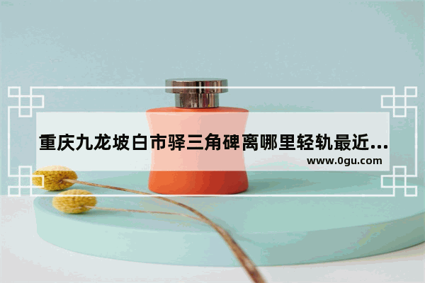 重庆九龙坡白市驿三角碑离哪里轻轨最近,重庆公交287路历史故事