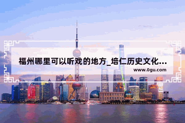 福州哪里可以听戏的地方_培仁历史文化街要门票吗